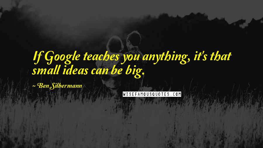 Ben Silbermann quotes: If Google teaches you anything, it's that small ideas can be big.