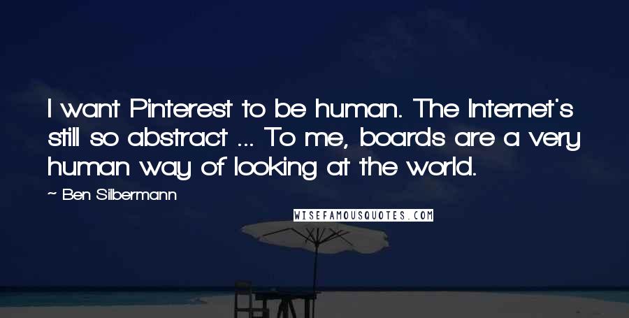 Ben Silbermann quotes: I want Pinterest to be human. The Internet's still so abstract ... To me, boards are a very human way of looking at the world.