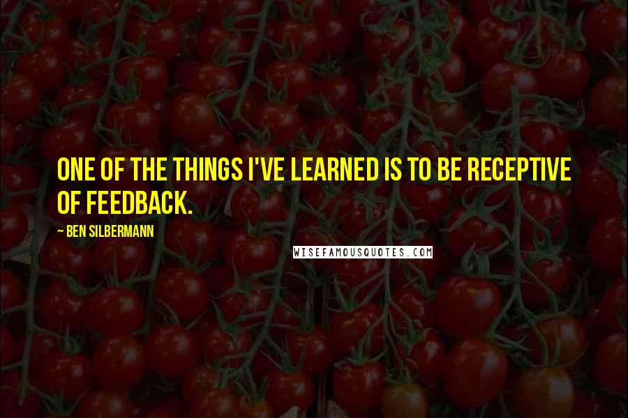 Ben Silbermann quotes: One of the things I've learned is to be receptive of feedback.