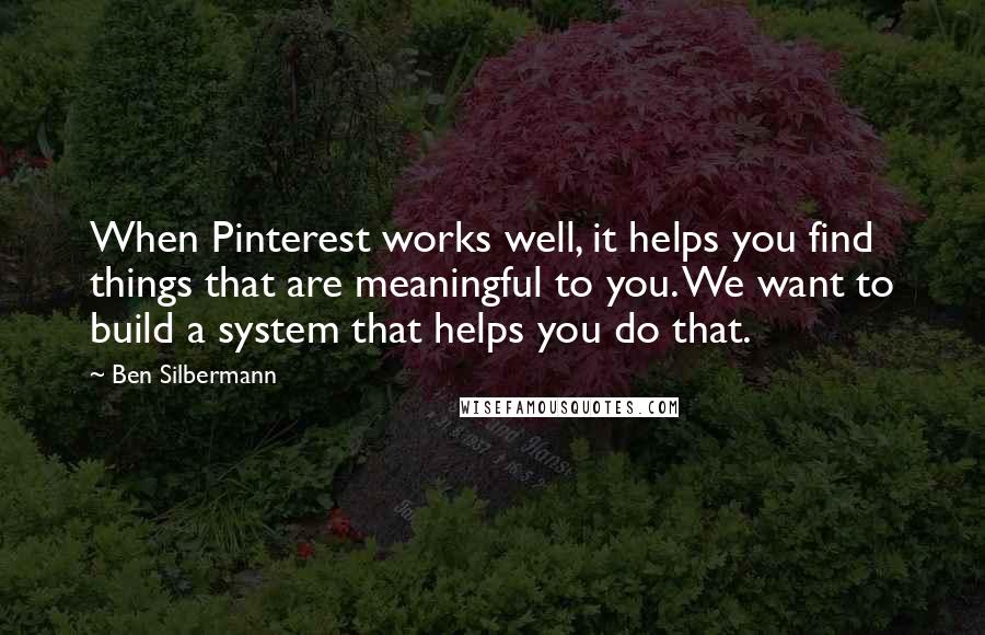 Ben Silbermann quotes: When Pinterest works well, it helps you find things that are meaningful to you. We want to build a system that helps you do that.