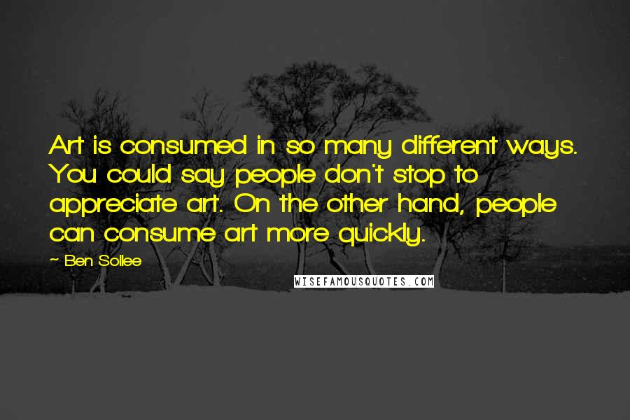 Ben Sollee quotes: Art is consumed in so many different ways. You could say people don't stop to appreciate art. On the other hand, people can consume art more quickly.