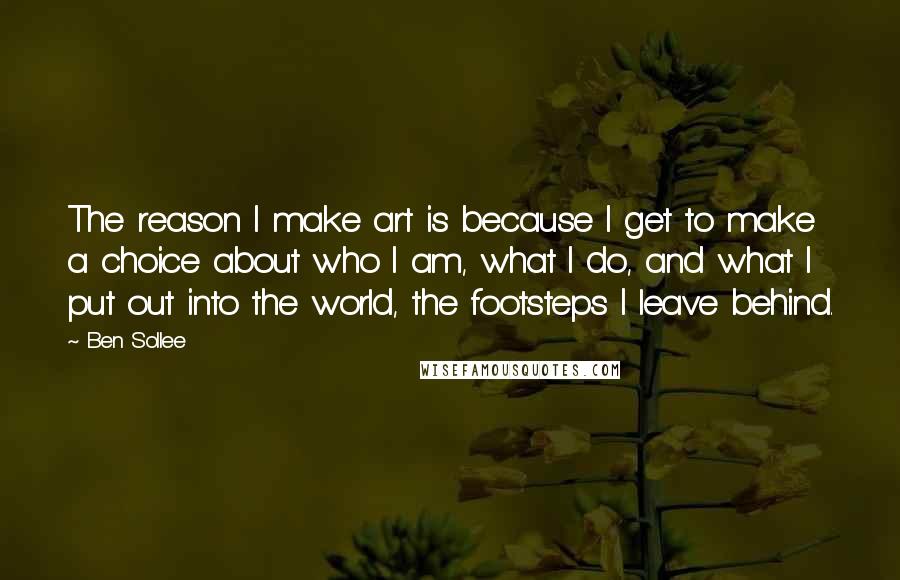 Ben Sollee quotes: The reason I make art is because I get to make a choice about who I am, what I do, and what I put out into the world, the footsteps