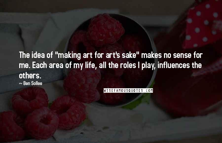 Ben Sollee quotes: The idea of "making art for art's sake" makes no sense for me. Each area of my life, all the roles I play, influences the others.