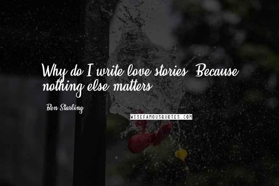 Ben Starling quotes: Why do I write love stories? Because nothing else matters...