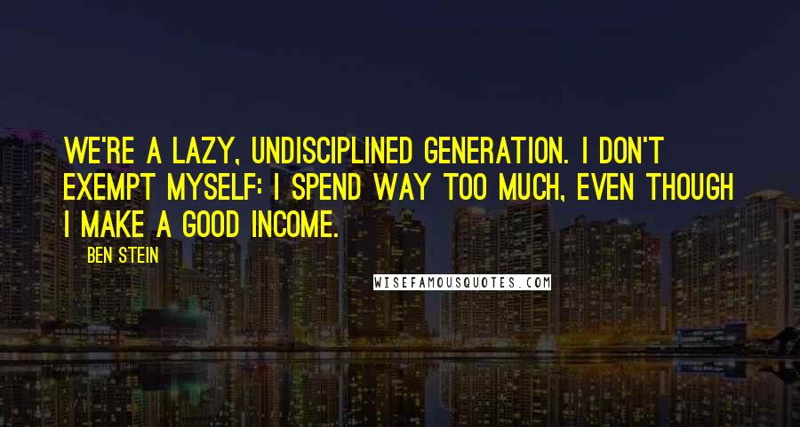 Ben Stein quotes: We're a lazy, undisciplined generation. I don't exempt myself: I spend way too much, even though I make a good income.