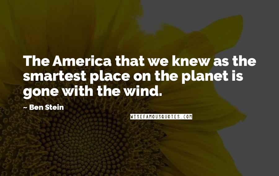 Ben Stein quotes: The America that we knew as the smartest place on the planet is gone with the wind.