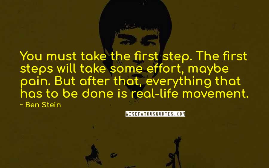 Ben Stein quotes: You must take the first step. The first steps will take some effort, maybe pain. But after that, everything that has to be done is real-life movement.