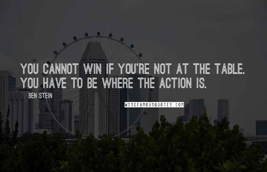 Ben Stein quotes: You cannot win if you're not at the table. You have to be where the action is.
