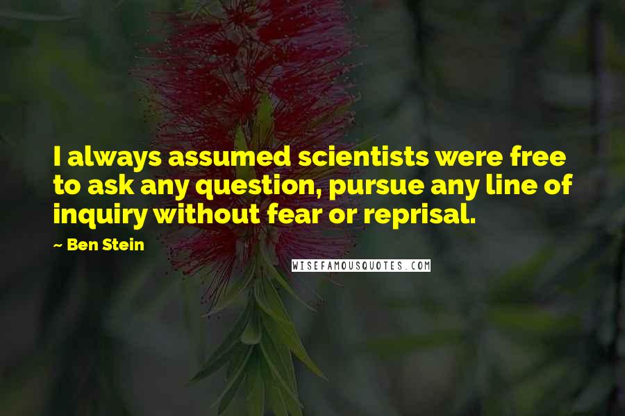 Ben Stein quotes: I always assumed scientists were free to ask any question, pursue any line of inquiry without fear or reprisal.