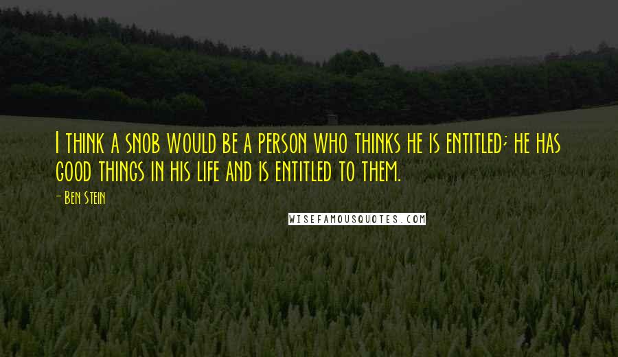 Ben Stein quotes: I think a snob would be a person who thinks he is entitled; he has good things in his life and is entitled to them.