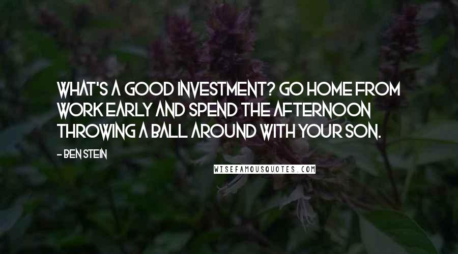 Ben Stein quotes: What's a good investment? Go home from work early and spend the afternoon throwing a ball around with your son.