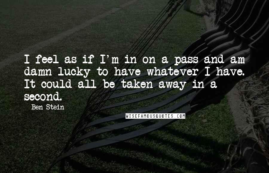 Ben Stein quotes: I feel as if I'm in on a pass and am damn lucky to have whatever I have. It could all be taken away in a second.