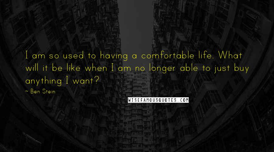 Ben Stein quotes: I am so used to having a comfortable life. What will it be like when I am no longer able to just buy anything I want?