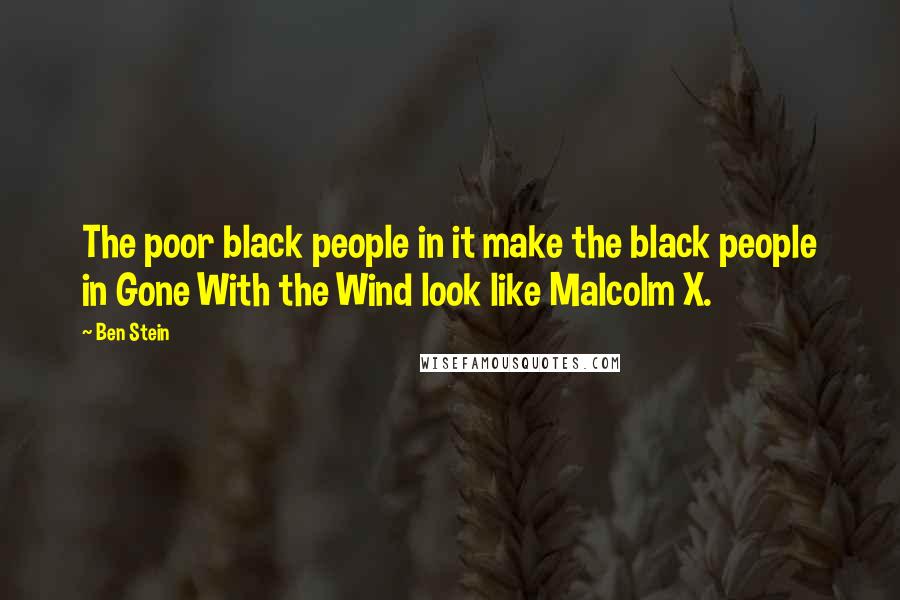 Ben Stein quotes: The poor black people in it make the black people in Gone With the Wind look like Malcolm X.