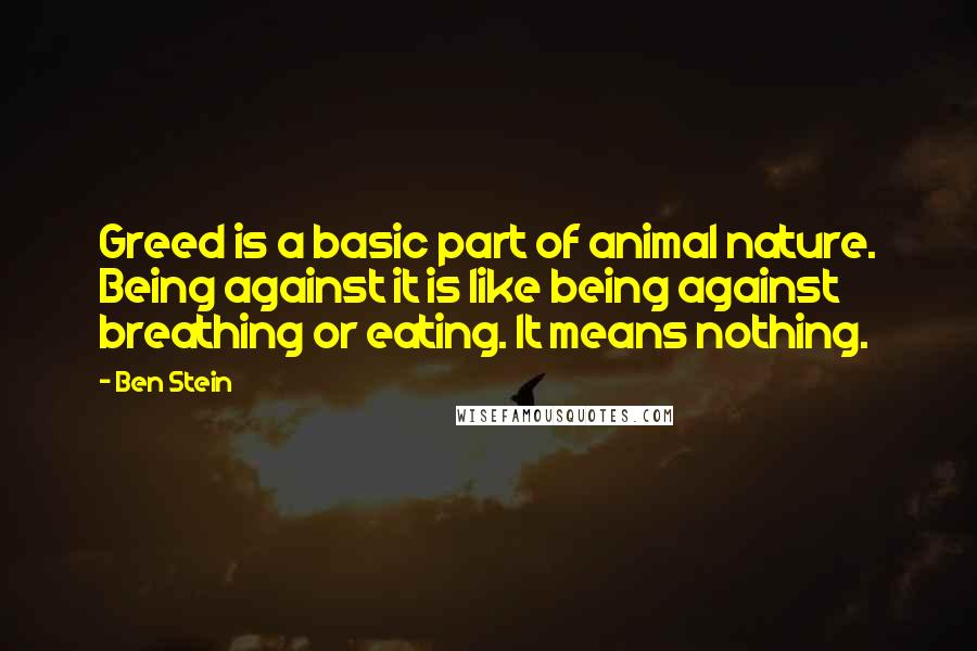 Ben Stein quotes: Greed is a basic part of animal nature. Being against it is like being against breathing or eating. It means nothing.