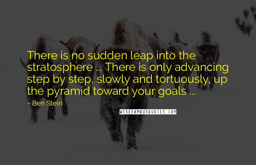 Ben Stein quotes: There is no sudden leap into the stratosphere ... There is only advancing step by step, slowly and tortuously, up the pyramid toward your goals ...