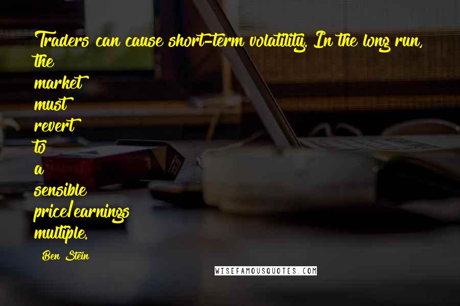 Ben Stein quotes: Traders can cause short-term volatility. In the long run, the market must revert to a sensible price/earnings multiple.