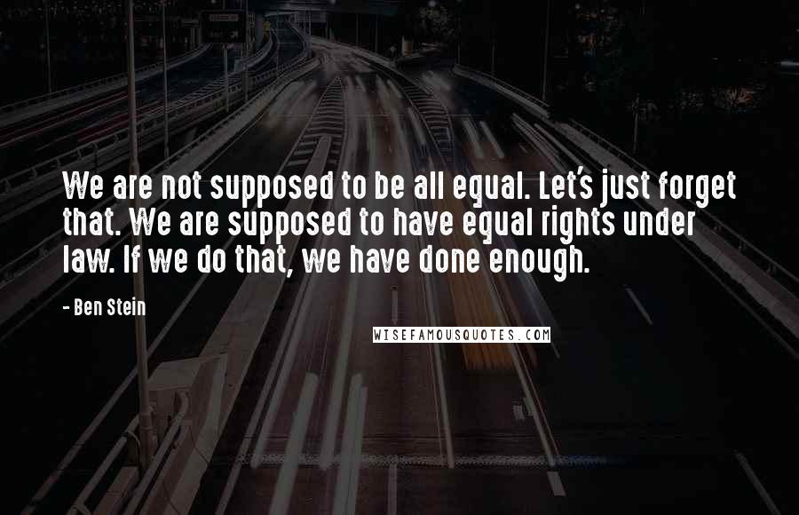 Ben Stein quotes: We are not supposed to be all equal. Let's just forget that. We are supposed to have equal rights under law. If we do that, we have done enough.