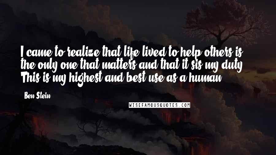 Ben Stein quotes: I came to realize that life lived to help others is the only one that matters and that it sis my duty ... This is my highest and best use