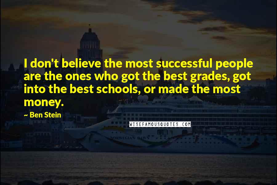 Ben Stein quotes: I don't believe the most successful people are the ones who got the best grades, got into the best schools, or made the most money.
