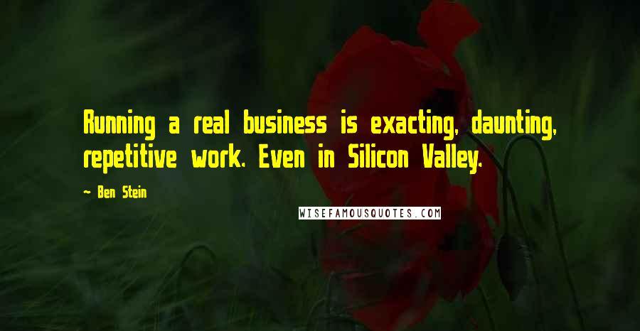 Ben Stein quotes: Running a real business is exacting, daunting, repetitive work. Even in Silicon Valley.