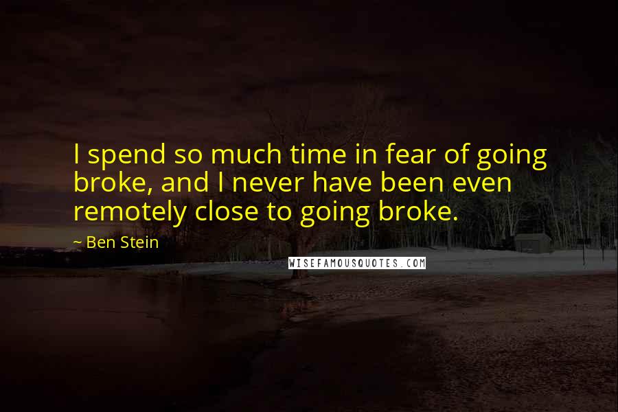 Ben Stein quotes: I spend so much time in fear of going broke, and I never have been even remotely close to going broke.