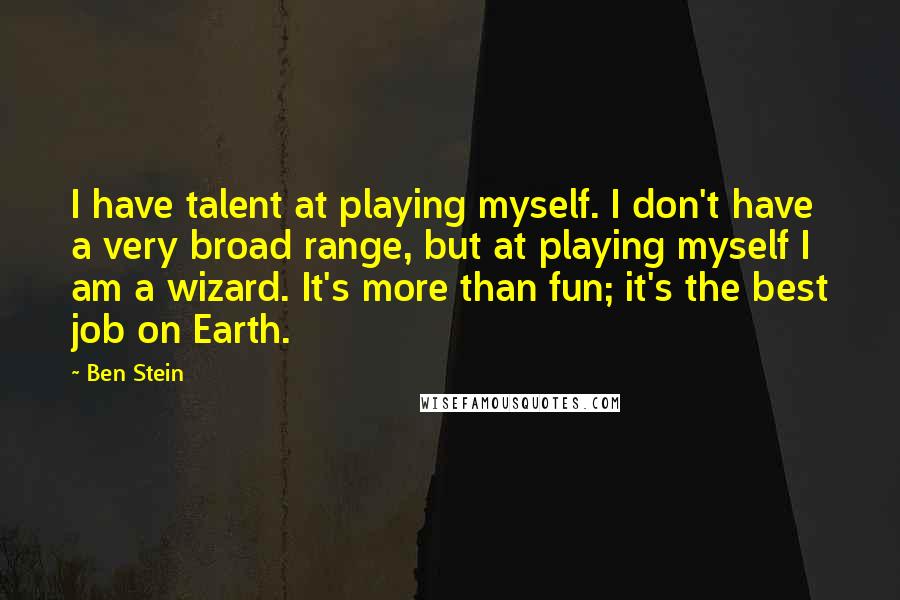 Ben Stein quotes: I have talent at playing myself. I don't have a very broad range, but at playing myself I am a wizard. It's more than fun; it's the best job on
