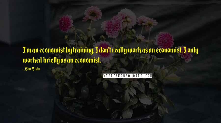 Ben Stein quotes: I'm an economist by training. I don't really work as an economist. I only worked briefly as an economist.