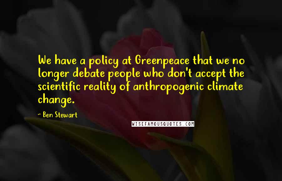 Ben Stewart quotes: We have a policy at Greenpeace that we no longer debate people who don't accept the scientific reality of anthropogenic climate change.