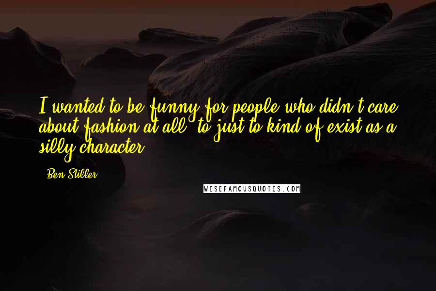 Ben Stiller quotes: I wanted to be funny for people who didn't care about fashion at all, to just to kind of exist as a silly character.