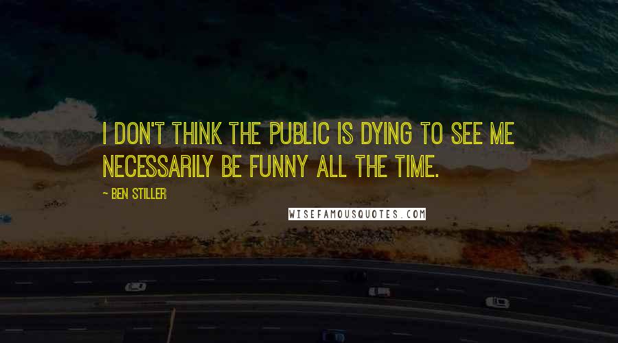 Ben Stiller quotes: I don't think the public is dying to see me necessarily be funny all the time.