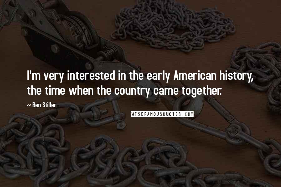 Ben Stiller quotes: I'm very interested in the early American history, the time when the country came together.