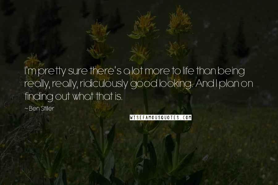 Ben Stiller quotes: I'm pretty sure there's a lot more to life than being really, really, ridiculously good looking. And I plan on finding out what that is.