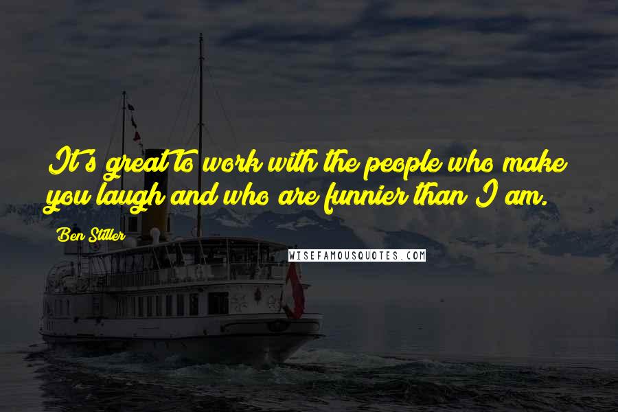 Ben Stiller quotes: It's great to work with the people who make you laugh and who are funnier than I am.