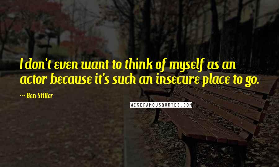 Ben Stiller quotes: I don't even want to think of myself as an actor because it's such an insecure place to go.