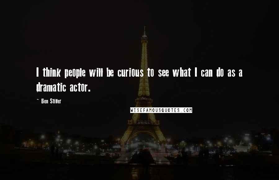 Ben Stiller quotes: I think people will be curious to see what I can do as a dramatic actor.