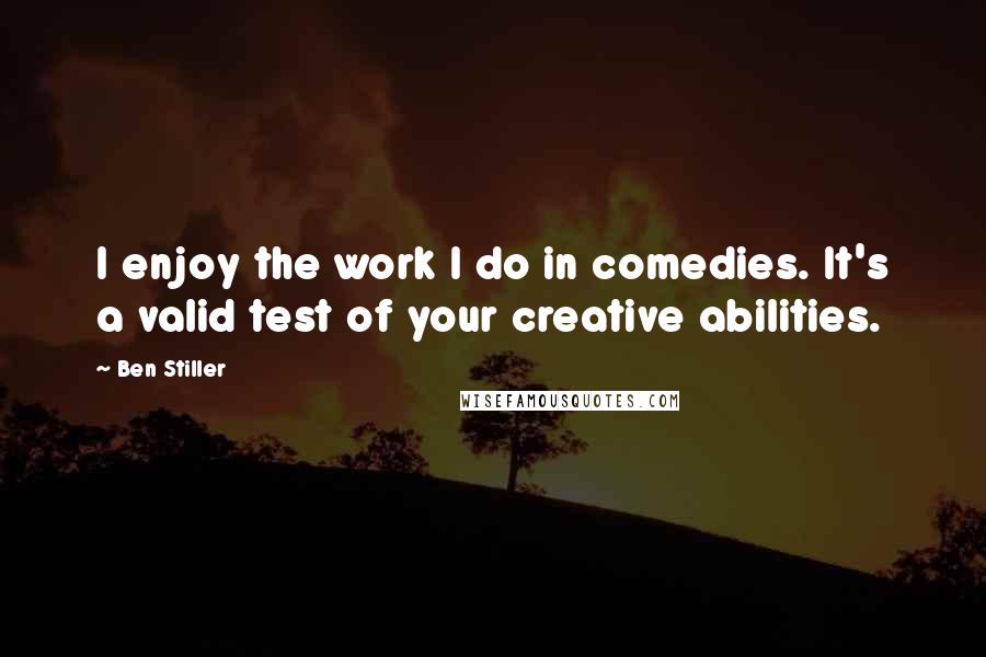 Ben Stiller quotes: I enjoy the work I do in comedies. It's a valid test of your creative abilities.