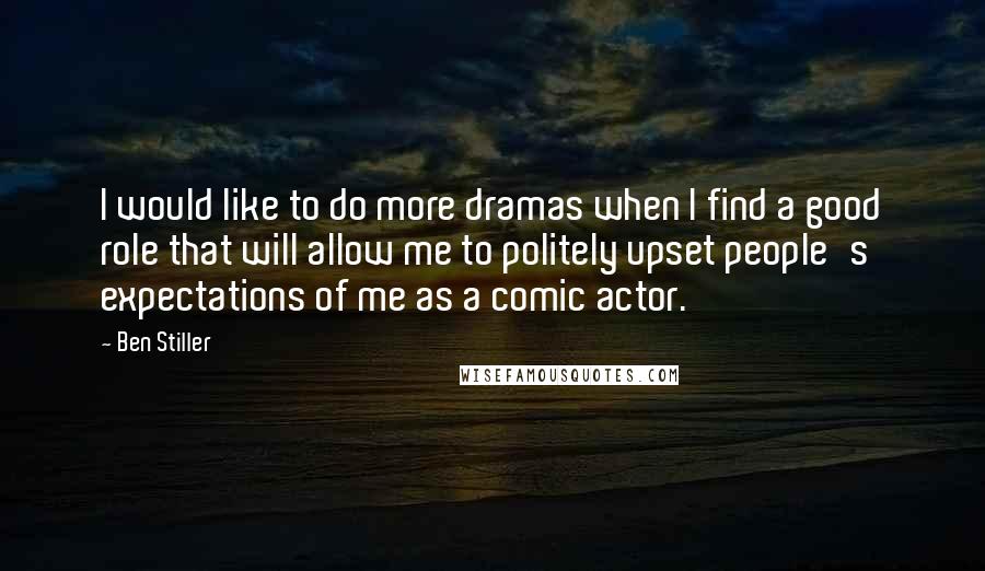 Ben Stiller quotes: I would like to do more dramas when I find a good role that will allow me to politely upset people's expectations of me as a comic actor.