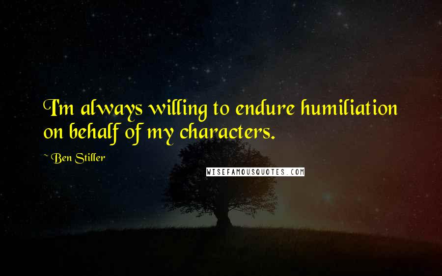 Ben Stiller quotes: I'm always willing to endure humiliation on behalf of my characters.