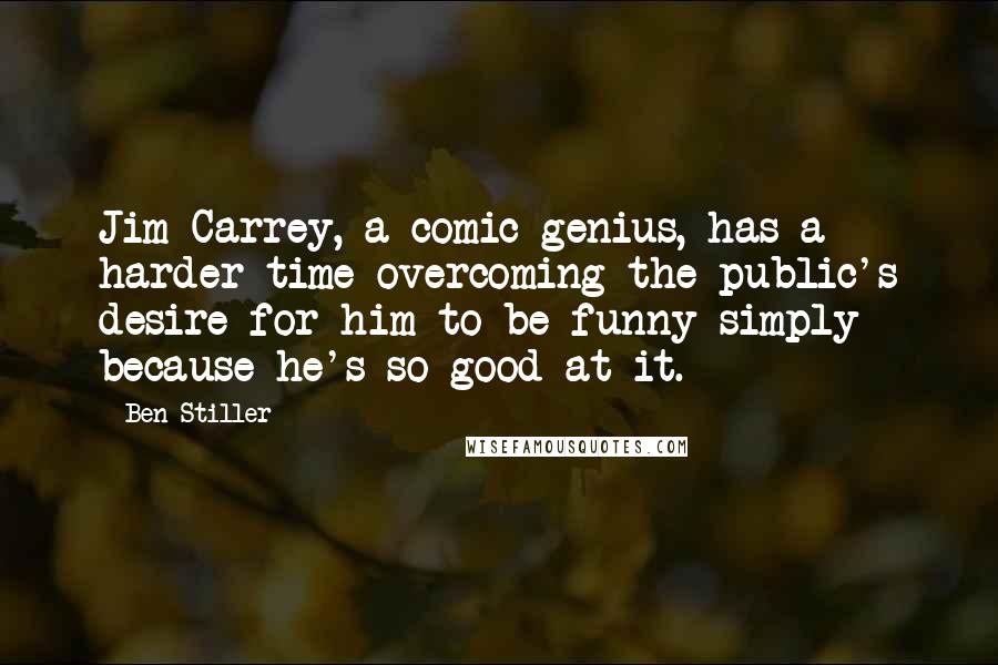 Ben Stiller quotes: Jim Carrey, a comic genius, has a harder time overcoming the public's desire for him to be funny simply because he's so good at it.