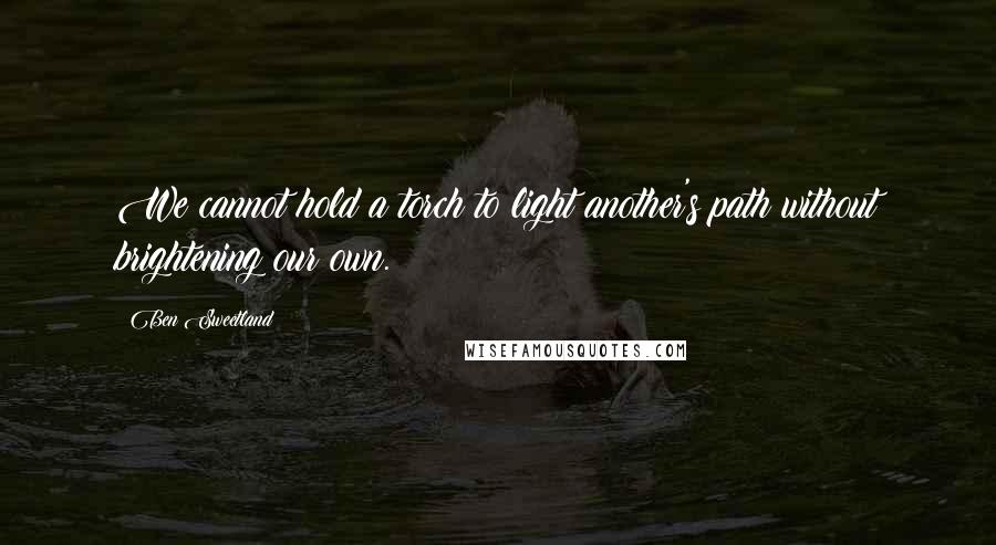 Ben Sweetland quotes: We cannot hold a torch to light another's path without brightening our own.