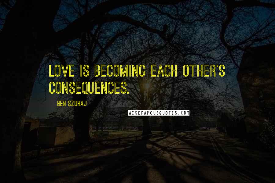 Ben Szuhaj quotes: Love is becoming each other's consequences.