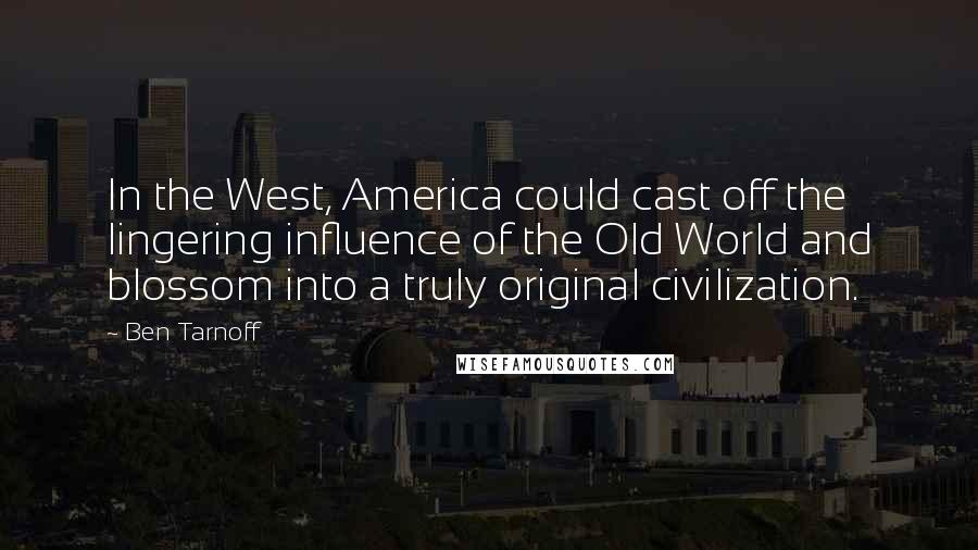 Ben Tarnoff quotes: In the West, America could cast off the lingering influence of the Old World and blossom into a truly original civilization.