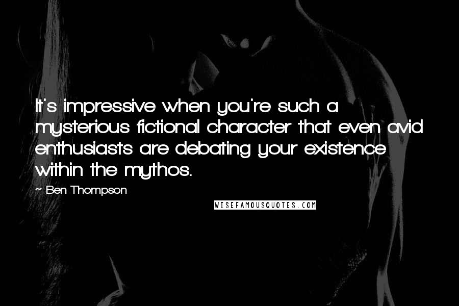 Ben Thompson quotes: It's impressive when you're such a mysterious fictional character that even avid enthusiasts are debating your existence within the mythos. Ben Thompson quotes: It's impressive when you're such a mysterious fictional character that even avid enthusiasts are debating your existence within the mythos.