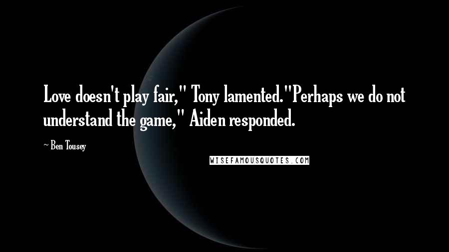 Ben Tousey quotes: Love doesn't play fair," Tony lamented."Perhaps we do not understand the game," Aiden responded. Ben Tousey quotes: Love doesn't play fair," Tony lamented."Perhaps we do not understand the game," Aiden responded.