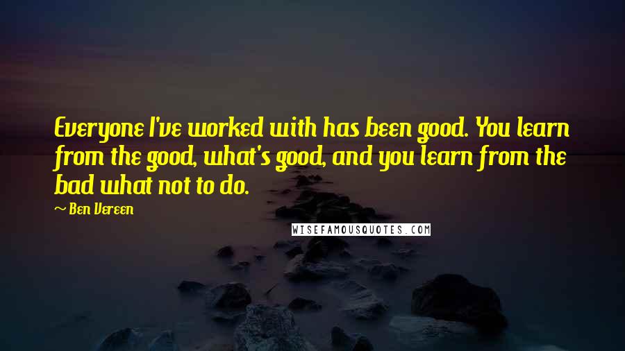 Ben Vereen quotes: Everyone I've worked with has been good. You learn from the good, what's good, and you learn from the bad what not to do. Ben Vereen quotes: Everyone I've worked with has been good. You learn from the good, what's good, and you learn from the bad what not to do.