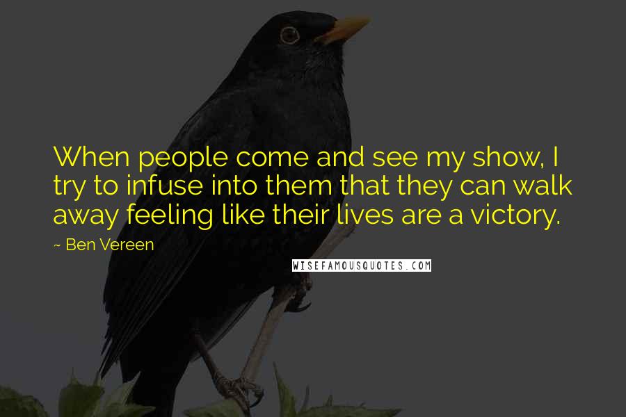Ben Vereen quotes: When people come and see my show, I try to infuse into them that they can walk away feeling like their lives are a victory. Ben Vereen quotes: When people come and see my show, I try to infuse into them that they can walk away feeling like their lives are a victory.