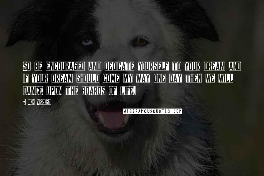 Ben Vereen quotes: So be encouraged and dedicate yourself to your dream and if your dream should come my way one day then we will dance upon the boards of life.