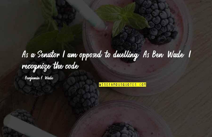 Ben Wade Quotes By Benjamin F. Wade: As a Senator I am opposed to duelling. Ben Wade Quotes By Benjamin F. Wade: As a Senator I am opposed to duelling.