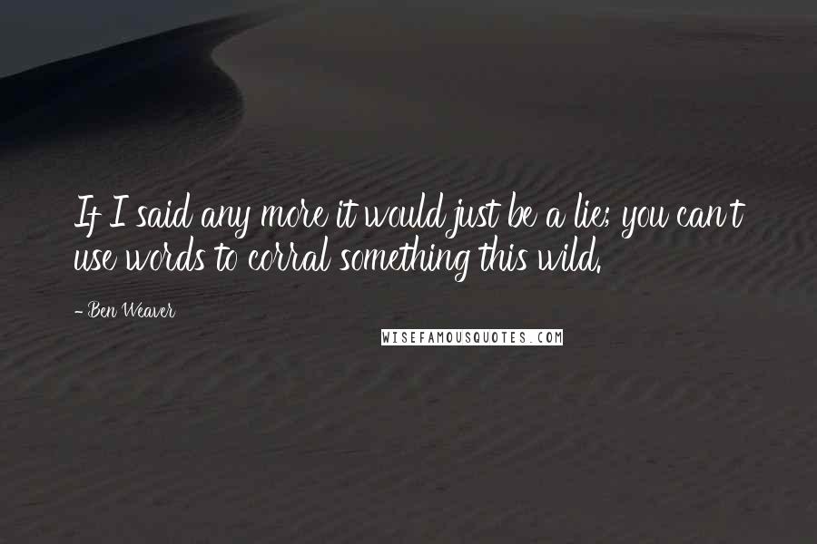 Ben Weaver quotes: If I said any more it would just be a lie; you can't use words to corral something this wild.